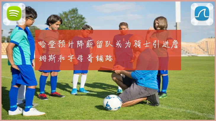 哈登预计降薪留队或为骑士引进詹姆斯和字母哥铺路
