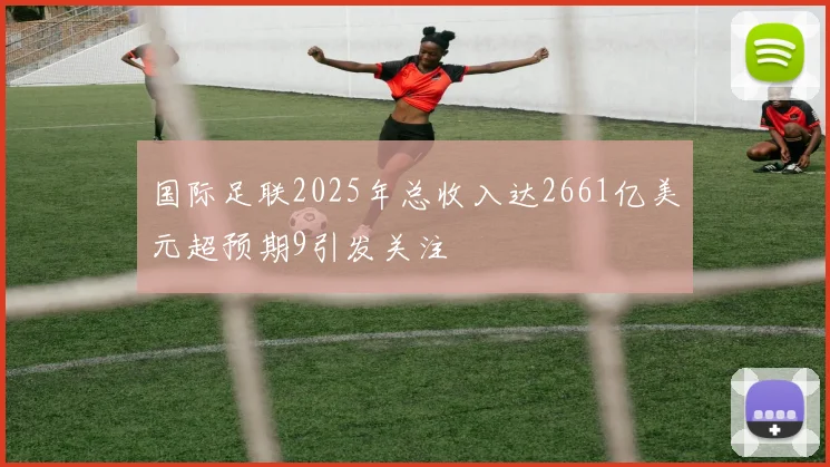 国际足联2025年总收入达2661亿美元超预期9引发关注