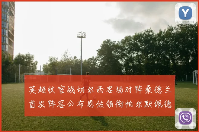 英超收官战切尔西客场对阵桑德兰首发阵容公布恩佐领衔帕尔默佩德罗先发