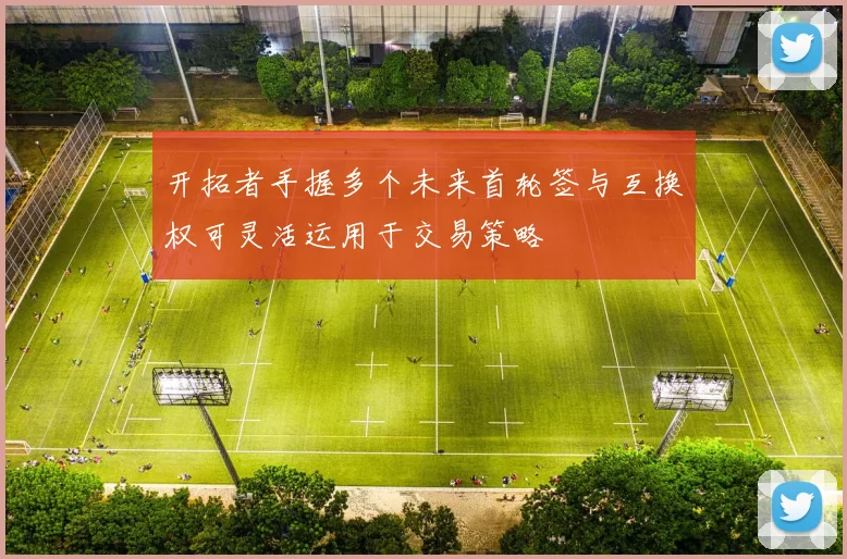开拓者手握多个未来首轮签与互换权可灵活运用于交易策略