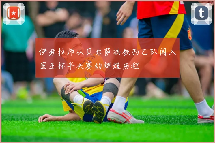 伊劳拉师从贝尔萨执教西乙队闯入国王杯半决赛的辉煌历程
