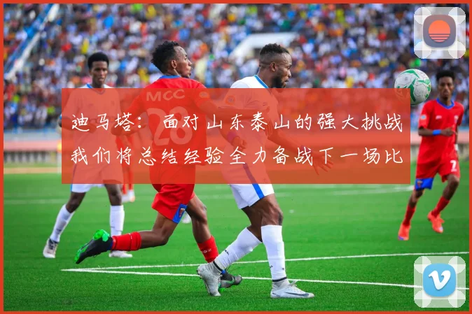 迪马塔：面对山东泰山的强大挑战我们将总结经验全力备战下一场比赛