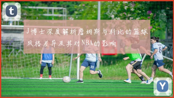 J博士深度解析詹姆斯与科比的篮球风格差异及其对NBA的影响