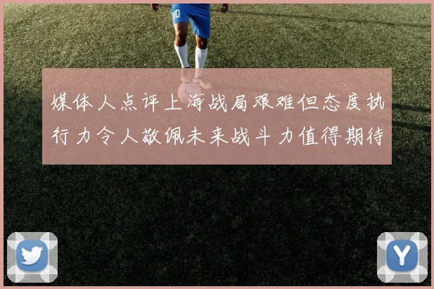 媒体人点评上海战局艰难但态度执行力令人敬佩未来战斗力值得期待