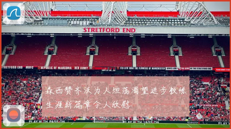 森西赞齐沃为人坦荡渴望进步教练生涯新篇章令人欣慰