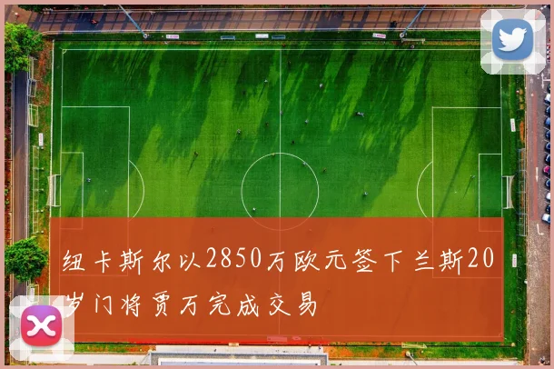 纽卡斯尔以2850万欧元签下兰斯20岁门将贾万完成交易