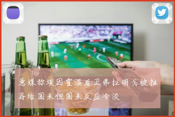 意媒称埃因霍温后卫弗拉明戈被推荐给国米但国米反应冷淡