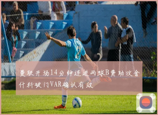 曼联开场14分钟连进两球B费助攻舍什科破门VAR确认有效