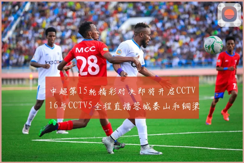 中超第15轮精彩对决即将开启CCTV16与CCTV5全程直播蓉城泰山和铜梁龙国安赛事